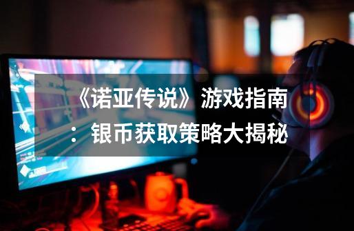 《诺亚传说》游戏指南:银币获取策略大揭秘-第1张-游戏信息-龙启网