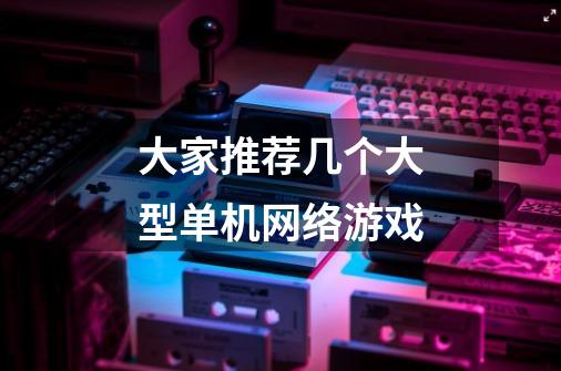 大家推荐几个大型单机网络游戏-第1张-游戏信息-龙启网