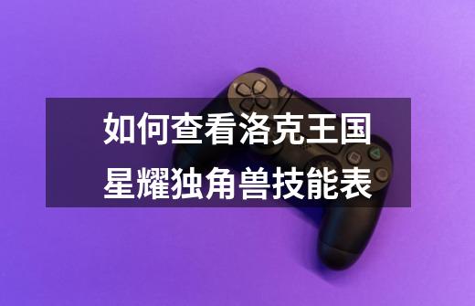 如何查看洛克王国星耀独角兽技能表-第1张-游戏信息-龙启网