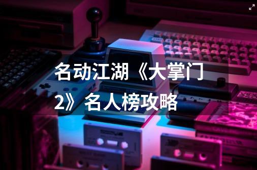 名动江湖《大掌门2》名人榜攻略-第1张-游戏信息-龙启网