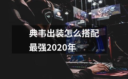 典韦出装怎么搭配最强2020年-第1张-游戏信息-龙启网