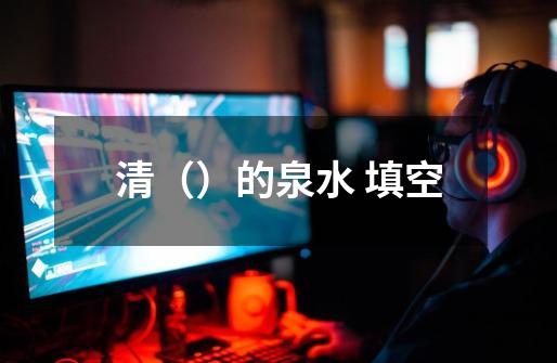 清（）的泉水 填空-第1张-游戏信息-龙启网
