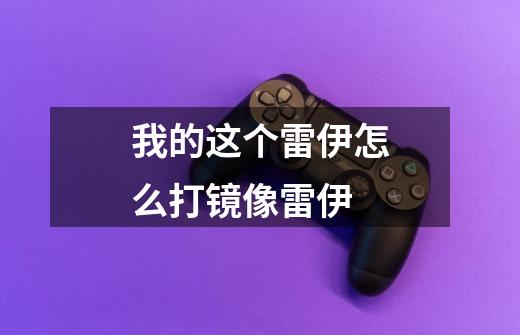 我的这个雷伊怎么打镜像雷伊-第1张-游戏信息-龙启网