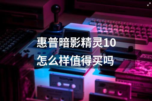 惠普暗影精灵10怎么样值得买吗-第1张-游戏信息-龙启网