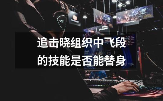 追击晓组织中飞段的技能是否能替身-第1张-游戏信息-龙启网