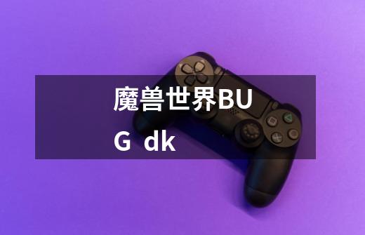 魔兽世界BUG dk-第1张-游戏信息-龙启网