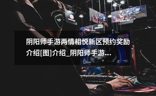 阴阳师手游两情相悦新区预约奖励介绍[图]介绍_阴阳师手游两情相悦新区预约奖励介绍[图]是什么-第1张-游戏信息-龙启网