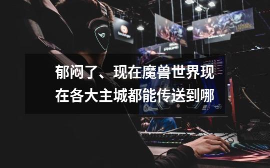 郁闷了、现在魔兽世界现在各大主城都能传送到哪-第1张-游戏信息-龙启网