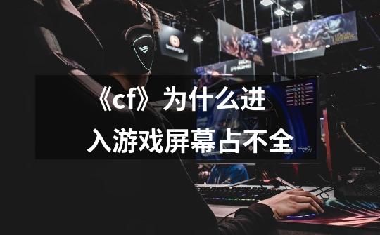 《cf》为什么进入游戏屏幕占不全-第1张-游戏信息-龙启网