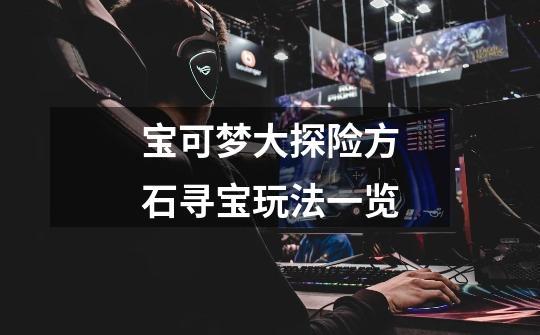 宝可梦大探险方石寻宝玩法一览-第1张-游戏信息-龙启网
