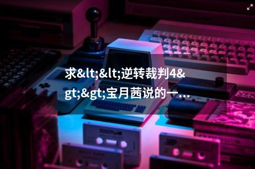 求<<逆转裁判4>>宝月茜说的一句话-第1张-游戏信息-龙启网