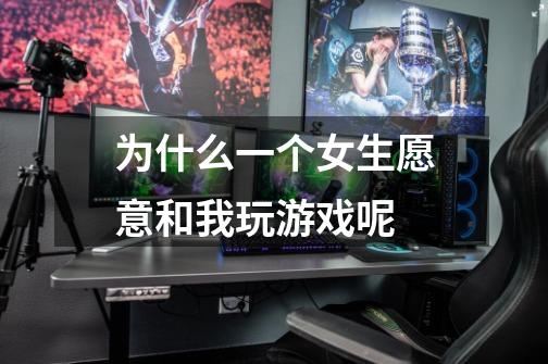 为什么一个女生愿意和我玩游戏呢-第1张-游戏信息-龙启网