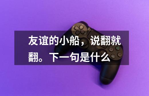 友谊的小船，说翻就翻。下一句是什么-第1张-游戏信息-龙启网