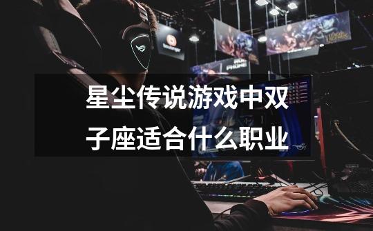 星尘传说游戏中双子座适合什么职业-第1张-游戏信息-龙启网