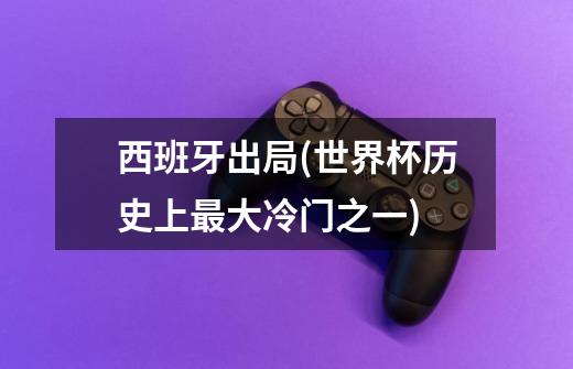 西班牙出局(世界杯历史上最大冷门之一)-第1张-游戏信息-龙启网