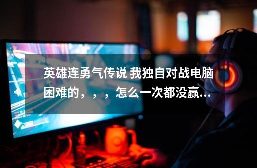 英雄连勇气传说 我独自对战电脑困难的,,,怎么一次都没赢过啊,把把被灭了。这个游戏感觉太难了,-第1张-游戏信息-龙启网