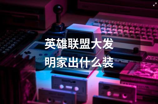 英雄联盟大发明家出什么装-第1张-游戏信息-龙启网
