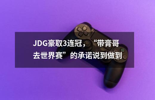 JDG豪取3连冠,“带膏哥去世界赛”的承诺说到做到-第1张-游戏信息-龙启网