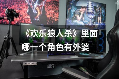 《欢乐狼人杀》里面哪一个角色有外婆-第1张-游戏信息-龙启网