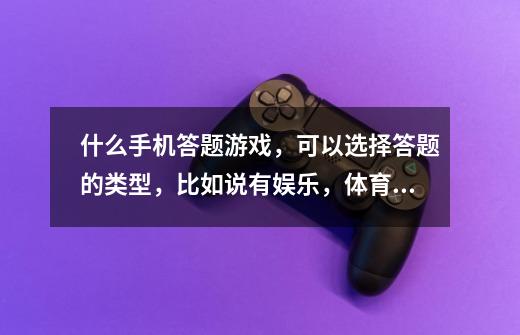 什么手机答题游戏，可以选择答题的类型，比如说有娱乐，体育，历史等等-第1张-游戏信息-龙启网