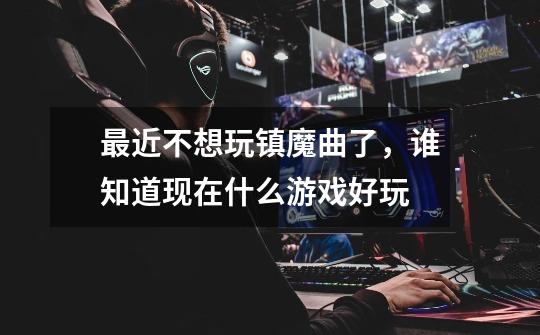 最近不想玩镇魔曲了，谁知道现在什么游戏好玩-第1张-游戏信息-龙启网