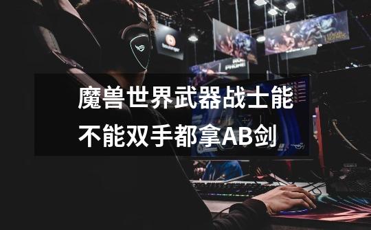 魔兽世界武器战士能不能双手都拿AB剑-第1张-游戏信息-龙启网
