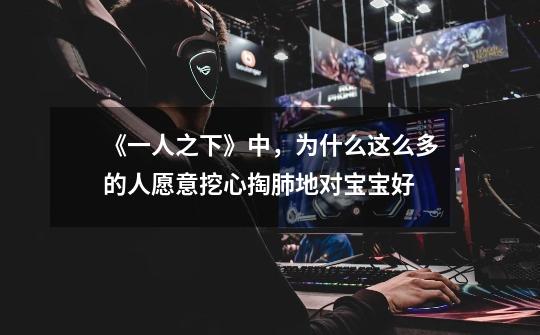 《一人之下》中,为什么这么多的人愿意挖心掏肺地对宝宝好-第1张-游戏信息-龙启网