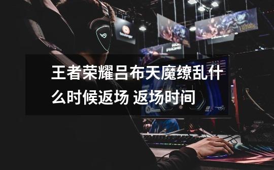 王者荣耀吕布天魔缭乱什么时候返场 返场时间-第1张-游戏信息-龙启网
