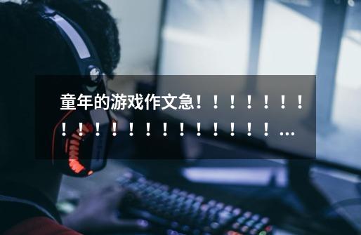 童年的游戏作文急!!!!!!!!!!!!!!!!!!!!1-第1张-游戏信息-龙启网