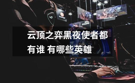 云顶之弈黑夜使者都有谁 有哪些英雄-第1张-游戏信息-龙启网