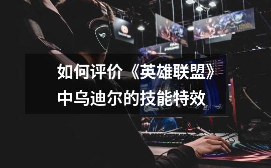 如何评价《英雄联盟》中乌迪尔的技能特效-第1张-游戏信息-龙启网