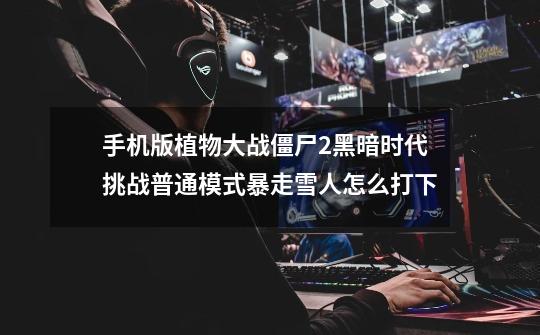 手机版植物大战僵尸2黑暗时代挑战普通模式暴走雪人怎么打下-第1张-游戏信息-龙启网