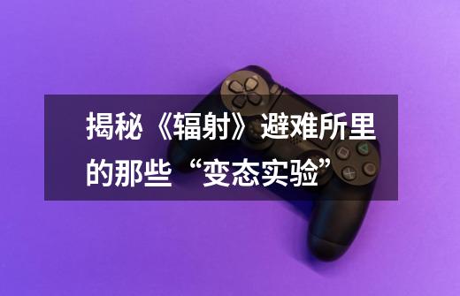 揭秘《辐射》避难所里的那些“变态实验”-第1张-游戏信息-龙启网