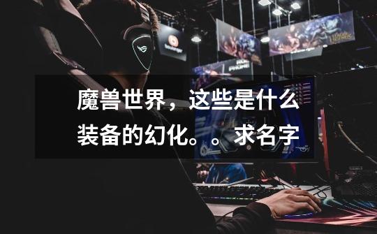 魔兽世界，这些是什么装备的幻化。。求名字-第1张-游戏信息-龙启网