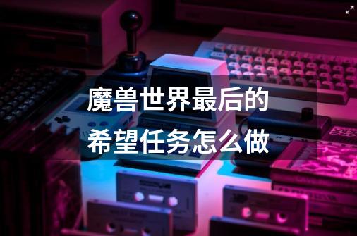 魔兽世界最后的希望任务怎么做-第1张-游戏信息-龙启网