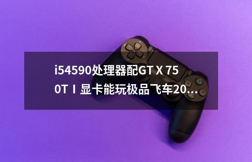 i54590处理器配GTⅩ750TⅠ显卡能玩极品飞车20吗-第1张-游戏信息-龙启网