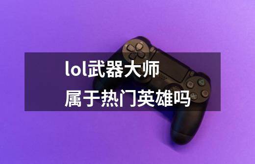 lol武器大师属于热门英雄吗-第1张-游戏信息-龙启网