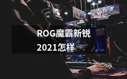 ROG魔霸新锐2021怎样-第1张-游戏信息-龙启网