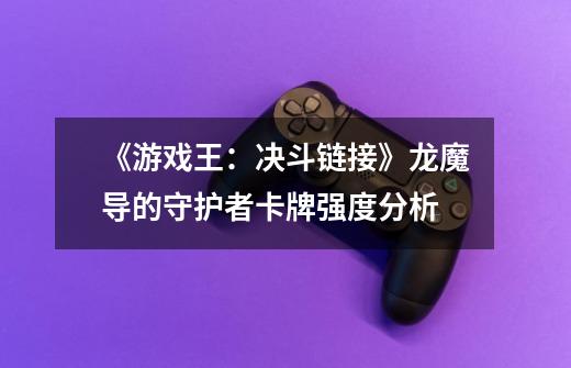 《游戏王:决斗链接》龙魔导的守护者卡牌强度分析-第1张-游戏信息-龙启网