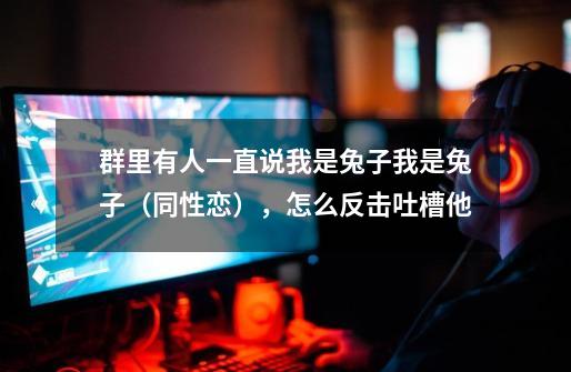 群里有人一直说我是兔子我是兔子（同性恋），怎么反击吐槽他-第1张-游戏信息-龙启网