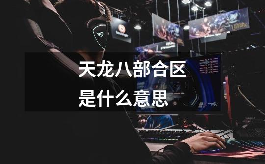 天龙八部合区是什么意思-第1张-游戏信息-龙启网