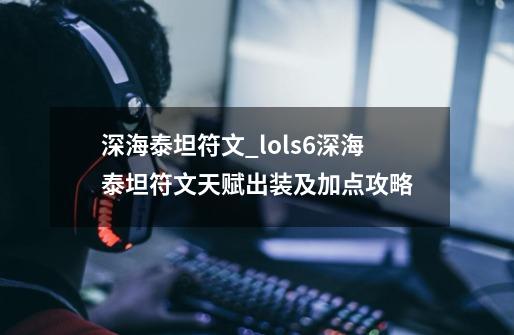 深海泰坦符文_lols6深海泰坦符文天赋出装及加点攻略-第1张-游戏信息-龙启网