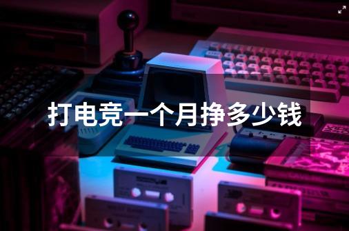 打电竞一个月挣多少钱-第1张-游戏信息-龙启网