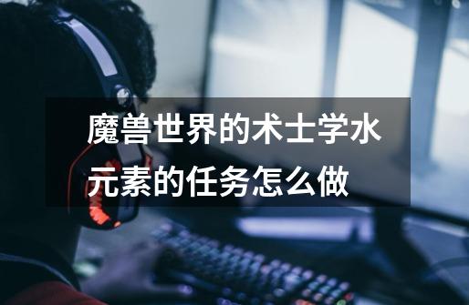 魔兽世界的术士学水元素的任务怎么做-第1张-游戏信息-龙启网