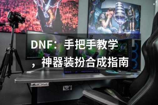 DNF:手把手教学,神器装扮合成指南-第1张-游戏信息-龙启网
