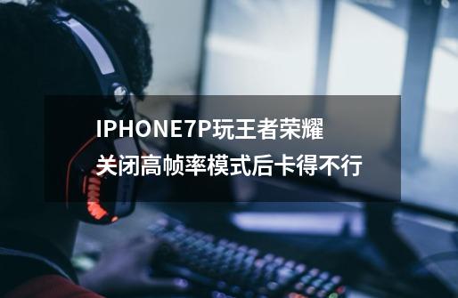 IPHONE7P玩王者荣耀关闭高帧率模式后卡得不行-第1张-游戏信息-龙启网