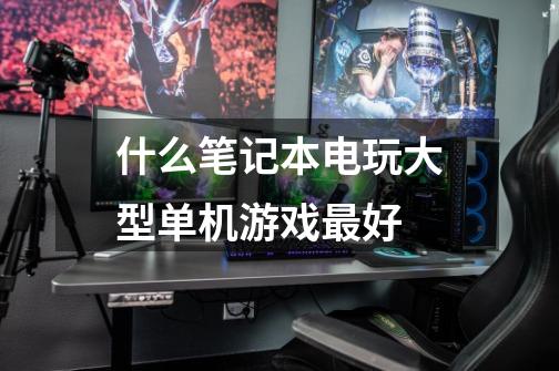 什么笔记本电玩大型单机游戏最好-第1张-游戏信息-龙启网