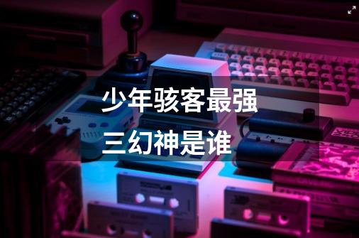 少年骇客最强三幻神是谁-第1张-游戏信息-龙启网