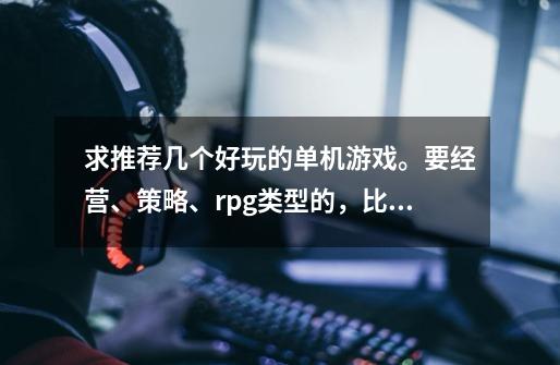 求推荐几个好玩的单机游戏。要经营、策略、rpg类型的,比如英雄无敌、巫师王座之类的英雄养成最好。-第1张-游戏信息-龙启网