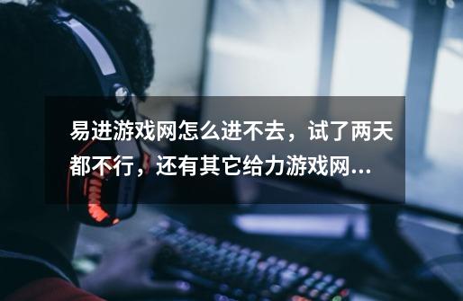 易进游戏网怎么进不去，试了两天都不行，还有其它给力游戏网吗-第1张-游戏信息-龙启网